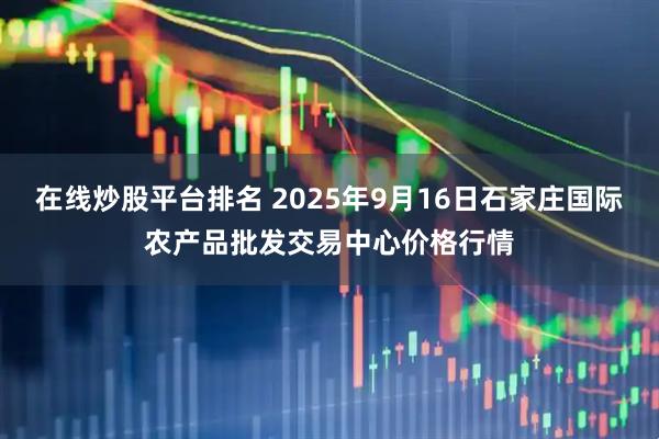 在线炒股平台排名 2025年9月16日石家庄国际农产品批发交易中心价格行情