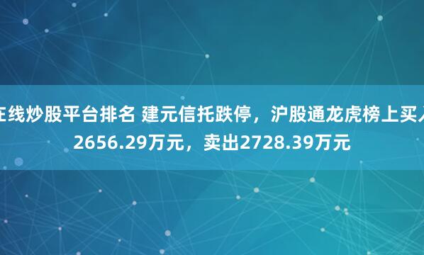 在线炒股平台排名 建元信托跌停，沪股通龙虎榜上买入2656.29万元，卖出2728.39万元