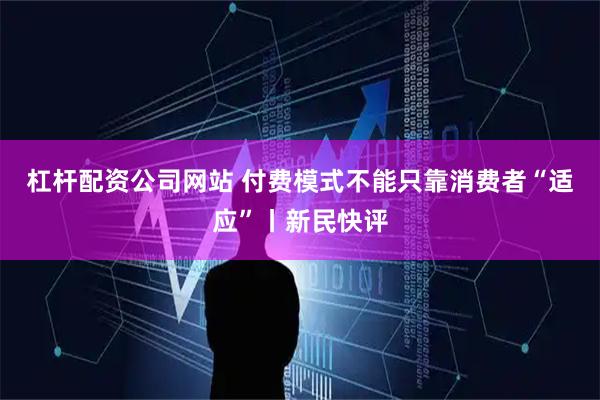 杠杆配资公司网站 付费模式不能只靠消费者“适应”丨新民快评
