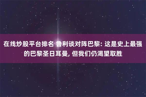 在线炒股平台排名 鲁利谈对阵巴黎: 这是史上最强的巴黎圣日耳曼, 但我们仍渴望取胜