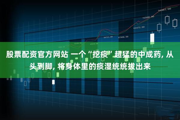 股票配资官方网站 一个“挖痰”超猛的中成药, 从头到脚, 将身体里的痰湿统统拔出来