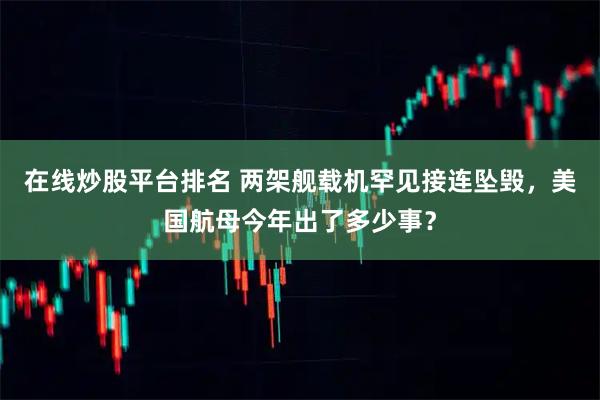 在线炒股平台排名 两架舰载机罕见接连坠毁，美国航母今年出了多少事？