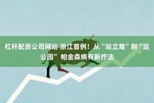 杠杆配资公司网站 浙江首例！从“站立难”到“逛公园” 帕金森病有新疗法