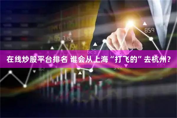 在线炒股平台排名 谁会从上海“打飞的”去杭州？