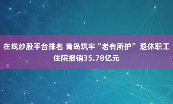 在线炒股平台排名 青岛筑牢“老有所护” 退休职工住院报销35.78亿元