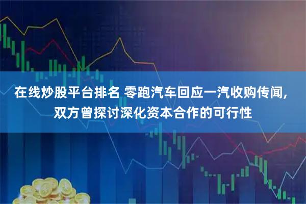 在线炒股平台排名 零跑汽车回应一汽收购传闻, 双方曾探讨深化资本合作的可行性