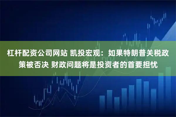 杠杆配资公司网站 凯投宏观:如果特朗普关税政策被否决 财政问题将是投资者的首要担忧