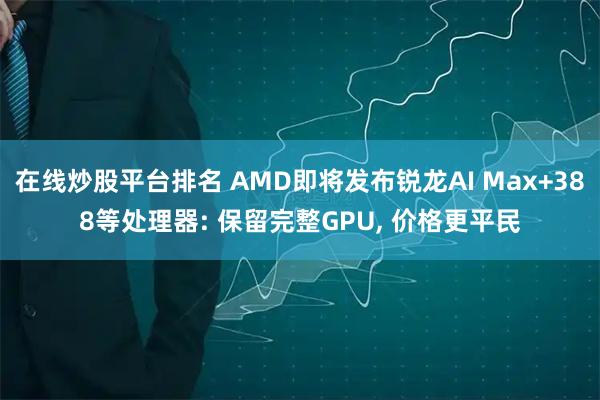 在线炒股平台排名 AMD即将发布锐龙AI Max+388等处理器: 保留完整GPU, 价格更平民
