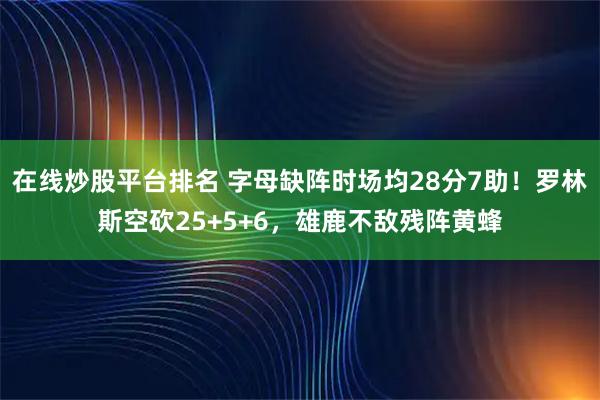 在线炒股平台排名 字母缺阵时场均28分7助!罗林斯空砍25+5+6,雄鹿不敌残阵黄蜂