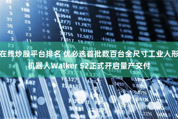 在线炒股平台排名 优必选首批数百台全尺寸工业人形机器人Walker S2正式开启量产交付