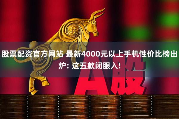 股票配资官方网站 最新4000元以上手机性价比榜出炉: 这五款闭眼入!