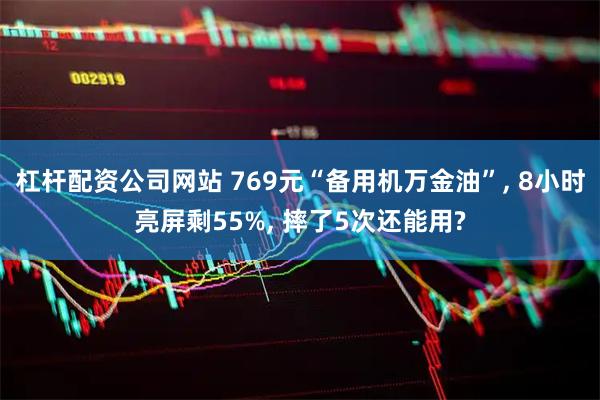 杠杆配资公司网站 769元“备用机万金油”, 8小时亮屏剩55%, 摔了5次还能用?