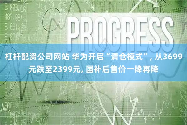 杠杆配资公司网站 华为开启“清仓模式”, 从3699元跌至2399元, 国补后售价一降再降
