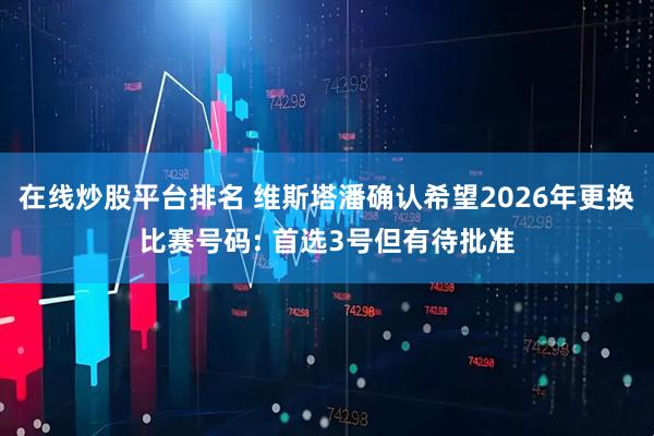 在线炒股平台排名 维斯塔潘确认希望2026年更换比赛号码: 首选3号但有待批准