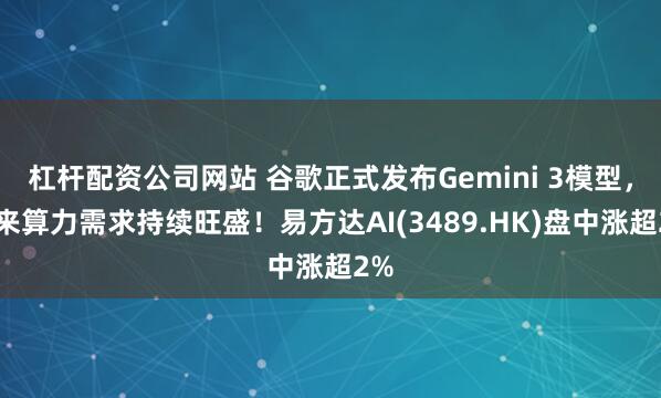 杠杆配资公司网站 谷歌正式发布Gemini 3模型，未来算力需求持续旺盛！易方达AI(3489.HK)盘中涨超2%